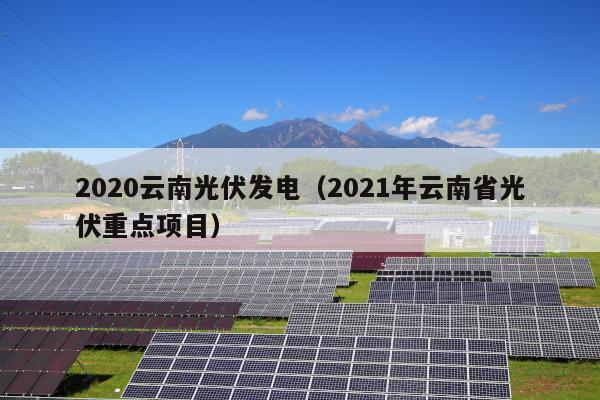 2020云南光伏发电（2021年云南省光伏重点项目）