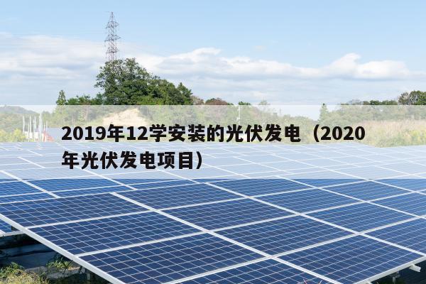 2019年12学安装的光伏发电（2020年光伏发电项目）
