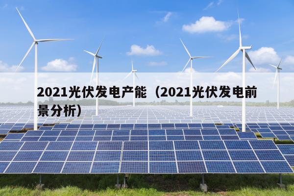 2021光伏发电产能（2021光伏发电前景分析）