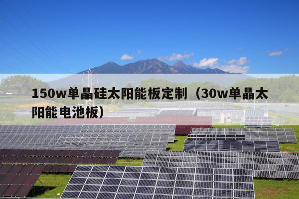 150w单晶硅太阳能板定制（30w单晶太阳能电池板）