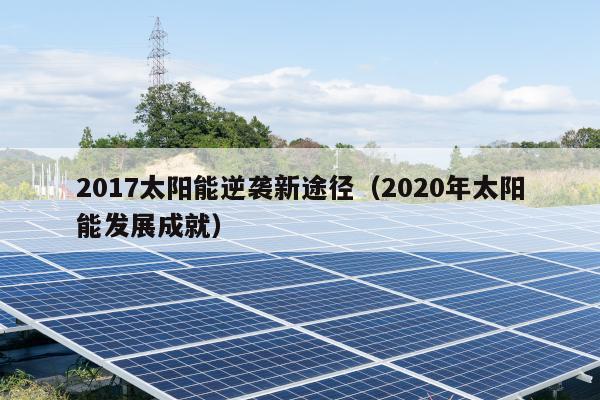 2017太阳能逆袭新途径（2020年太阳能发展成就）