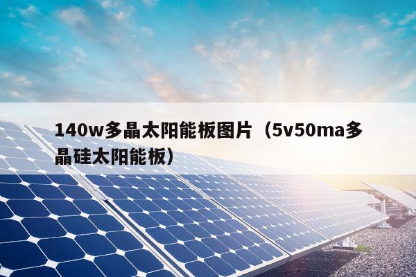 140w多晶太阳能板图片（5v50ma多晶硅太阳能板）