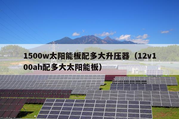 1500w太阳能板配多大升压器（12v100ah配多大太阳能板）