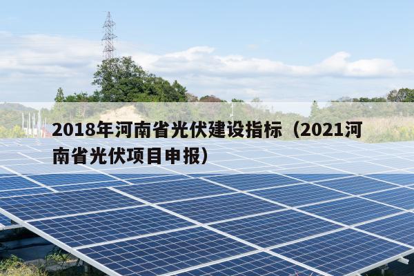2018年河南省光伏建设指标（2021河南省光伏项目申报）