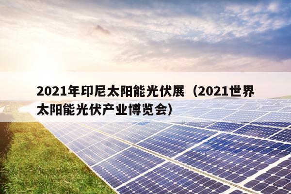 2021年印尼太阳能光伏展（2021世界太阳能光伏产业博览会）