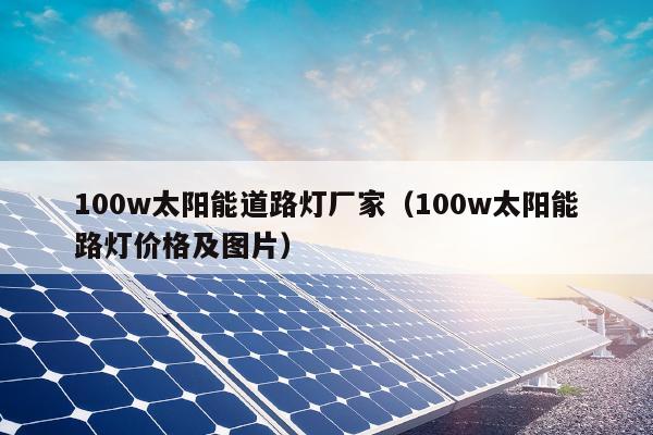 100w太阳能道路灯厂家（100w太阳能路灯价格及图片）