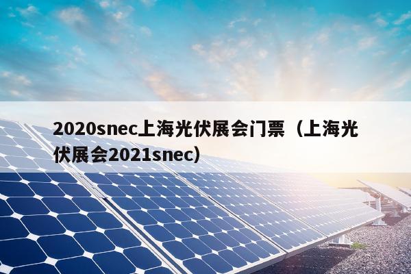 2020snec上海光伏展会门票（上海光伏展会2021snec）