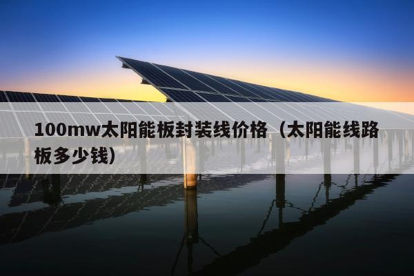 100mw太阳能板封装线价格（太阳能线路板多少钱）