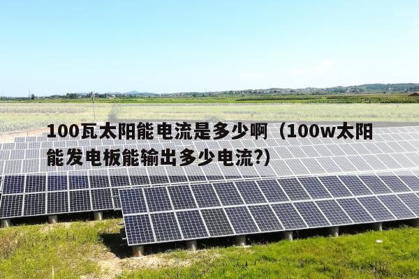 100瓦太阳能电流是多少啊（100w太阳能发电板能输出多少电流?）
