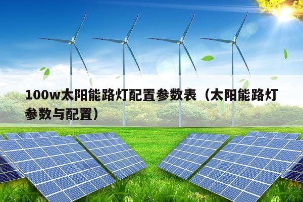 100w太阳能路灯配置参数表（太阳能路灯参数与配置）