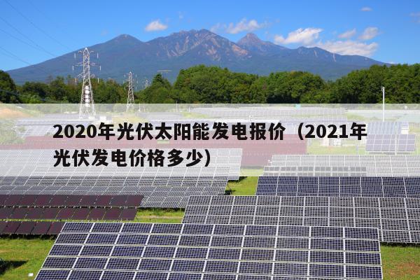 2020年光伏太阳能发电报价（2021年光伏发电价格多少）