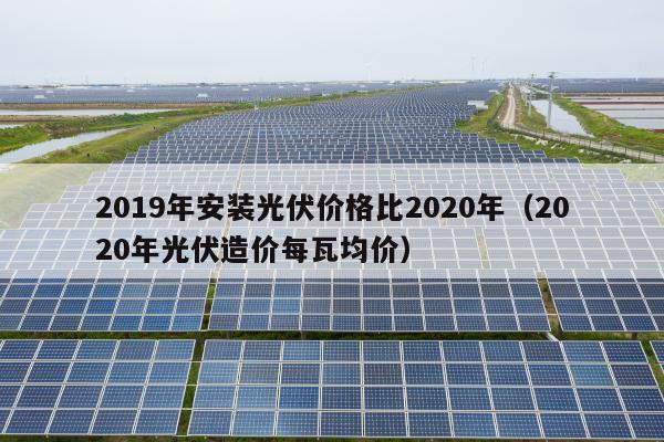 2019年安装光伏价格比2020年（2020年光伏造价每瓦均价）