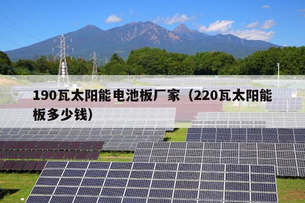 190瓦太阳能电池板厂家（220瓦太阳能板多少钱）