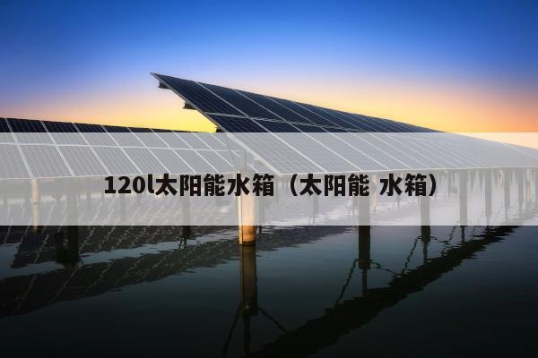 120l太阳能水箱（太阳能 水箱）