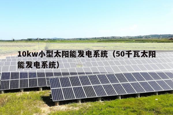 10kw小型太阳能发电系统（50千瓦太阳能发电系统）