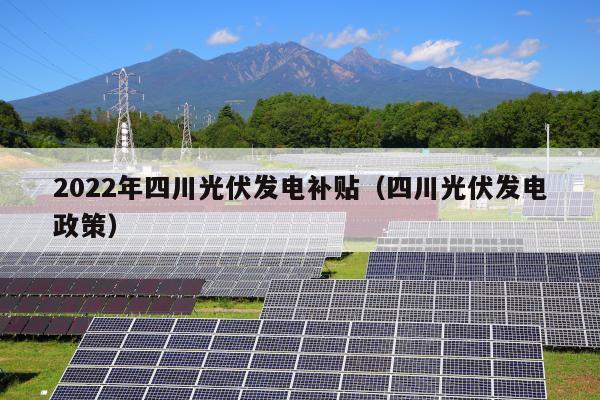 2022年四川光伏发电补贴（四川光伏发电政策）