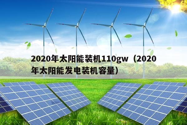 2020年太阳能装机110gw（2020年太阳能发电装机容量）