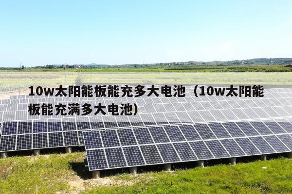10w太阳能板能充多大电池（10w太阳能板能充满多大电池）