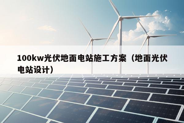 100kw光伏地面电站施工方案（地面光伏电站设计）