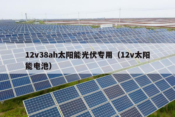 12v38ah太阳能光伏专用（12v太阳能电池）