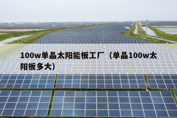 100w单晶太阳能板工厂（单晶100w太阳板多大）