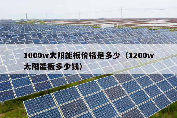 1000w太阳能板价格是多少（1200w太阳能板多少钱）