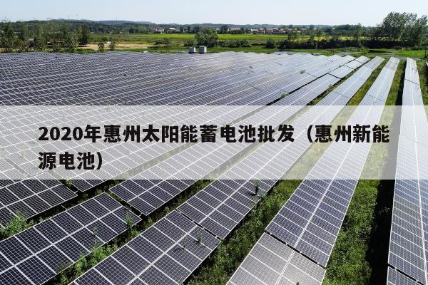 2020年惠州太阳能蓄电池批发（惠州新能源电池）