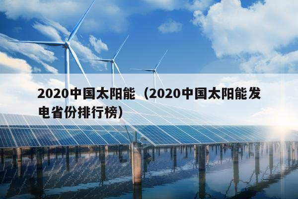 2020中国太阳能（2020中国太阳能发电省份排行榜）