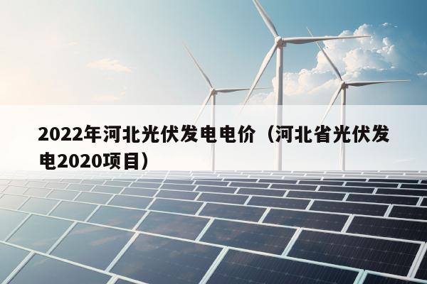 2022年河北光伏发电电价（河北省光伏发电2020项目）