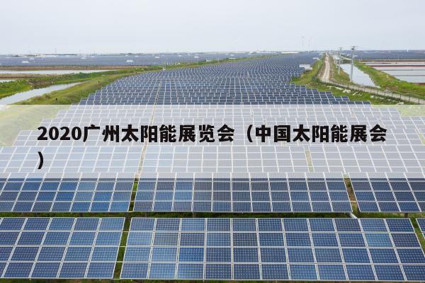 2020广州太阳能展览会（中国太阳能展会）