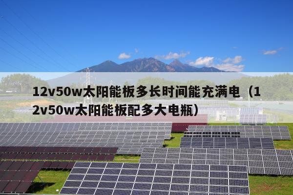 12v50w太阳能板多长时间能充满电（12v50w太阳能板配多大电瓶）