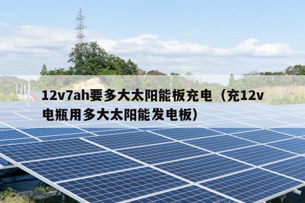 12v7ah要多大太阳能板充电（充12v电瓶用多大太阳能发电板）