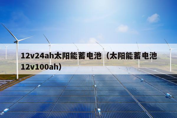 12v24ah太阳能蓄电池（太阳能蓄电池12v100ah）