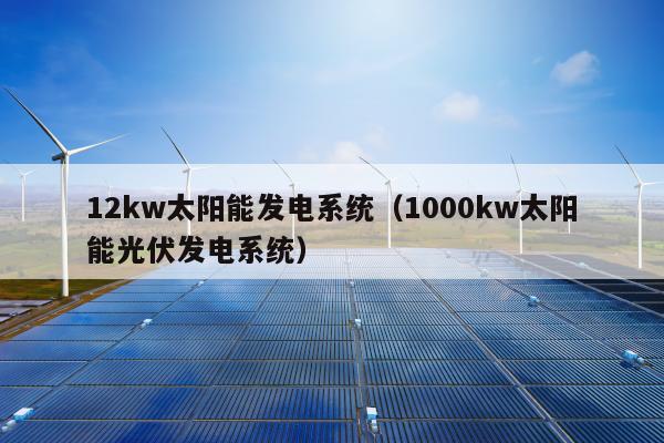 12kw太阳能发电系统（1000kw太阳能光伏发电系统）