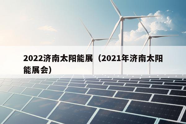 2022济南太阳能展（2021年济南太阳能展会）