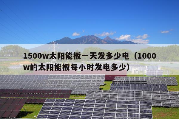1500w太阳能板一天发多少电（1000w的太阳能板每小时发电多少）