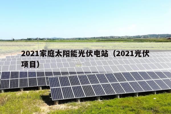 2021家庭太阳能光伏电站（2021光伏项目）