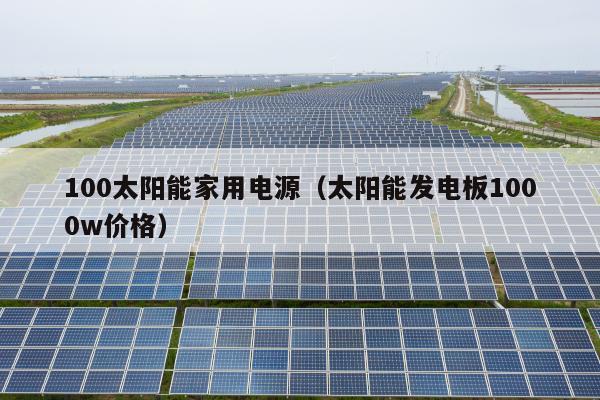 100太阳能家用电源（太阳能发电板1000w价格）