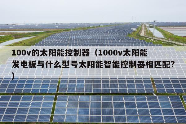 100v的太阳能控制器（1000v太阳能发电板与什么型号太阳能智能控制器相匹配?）