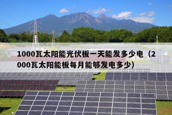 1000瓦太阳能光伏板一天能发多少电（2000瓦太阳能板每月能够发电多少）