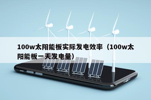 100w太阳能板实际发电效率（100w太阳能板一天发电量）