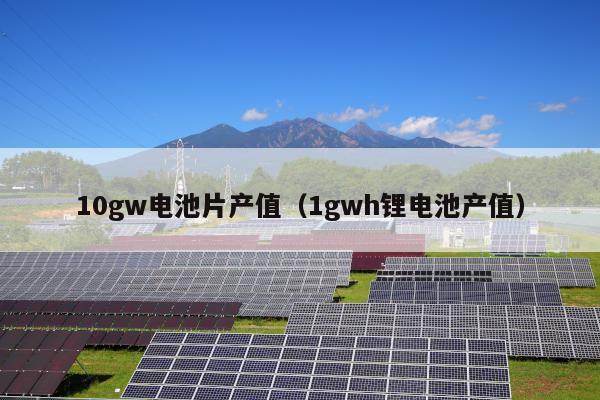 10gw电池片产值（1gwh锂电池产值）