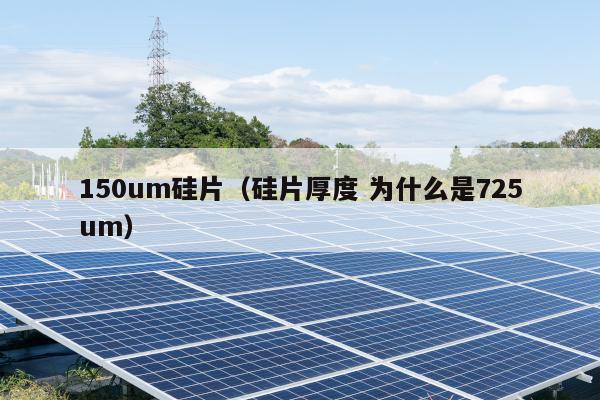 150um硅片(硅片厚度 为什么是725um)