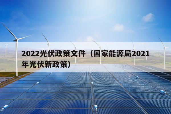 2022光伏政策文件（国家能源局2021年光伏新政策）