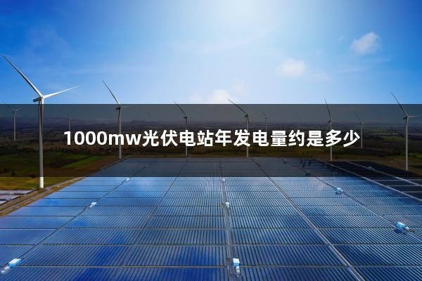 1000mw光伏电站年发电量约是多少