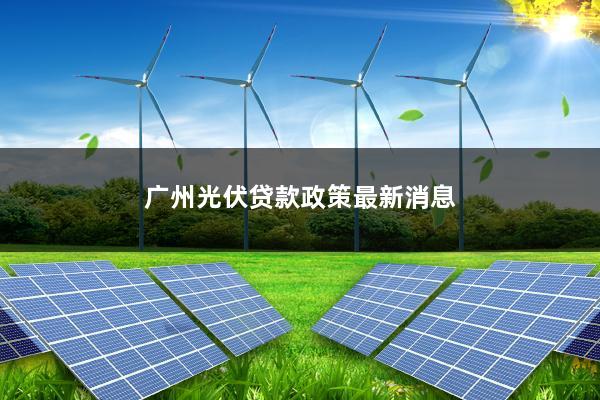 广州光伏贷款政策最新消息