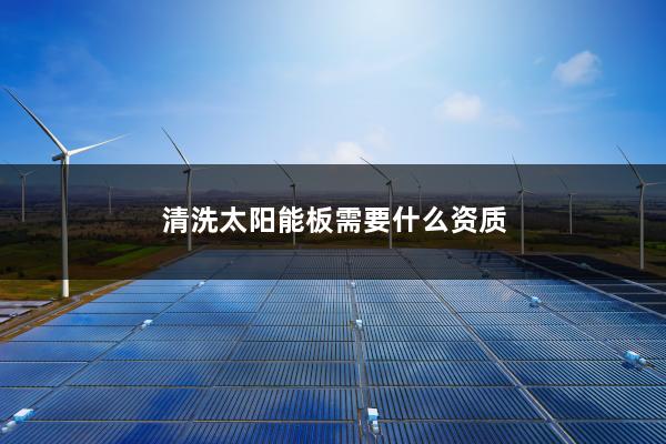 清洗太阳能板需要什么资质