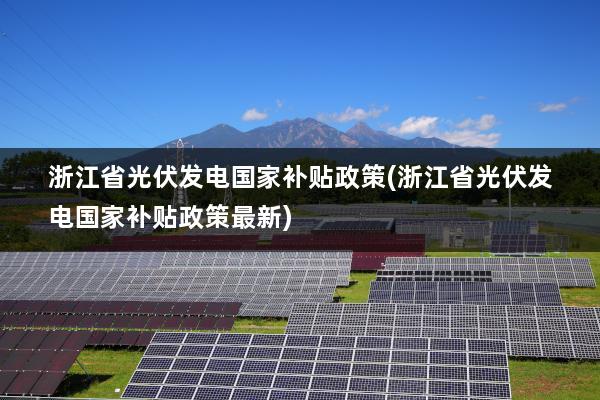 浙江省光伏发电国家补贴政策(浙江省光伏发电国家补贴政策最新)