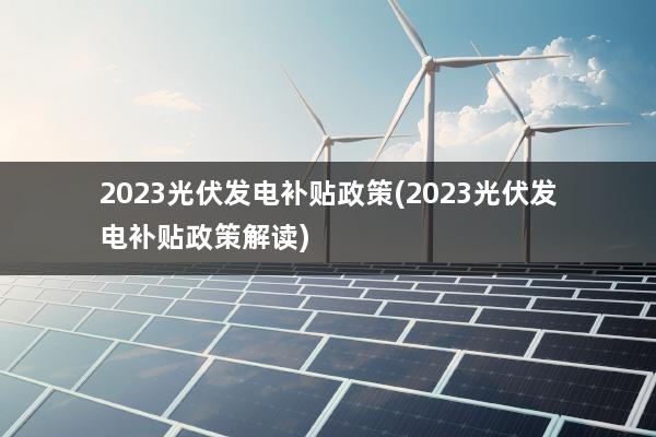 2023光伏发电补贴政策(2023光伏发电补贴政策解读)