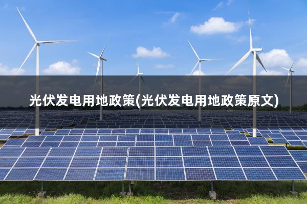 光伏发电用地政策(光伏发电用地政策原文)